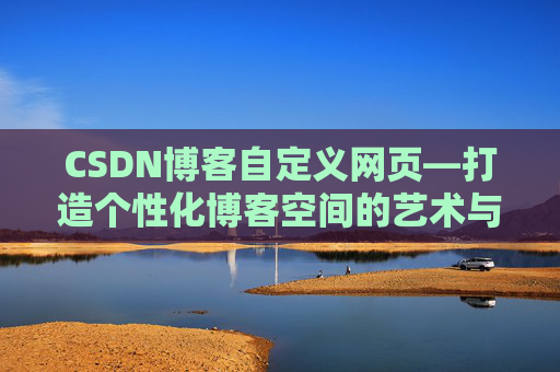 CSDN博客自定义网页—打造个性化博客空间的艺术与技巧